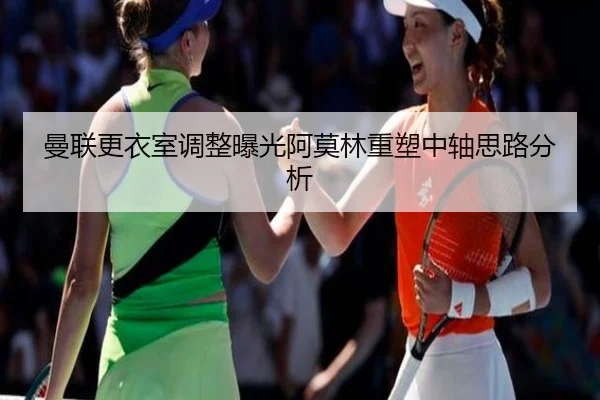 曼联更衣室调整曝光阿莫林重塑中轴思路分析
